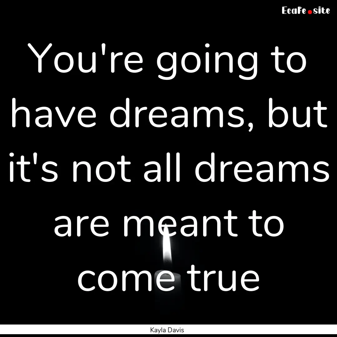 You're going to have dreams, but it's not.... : Quote by Kayla Davis