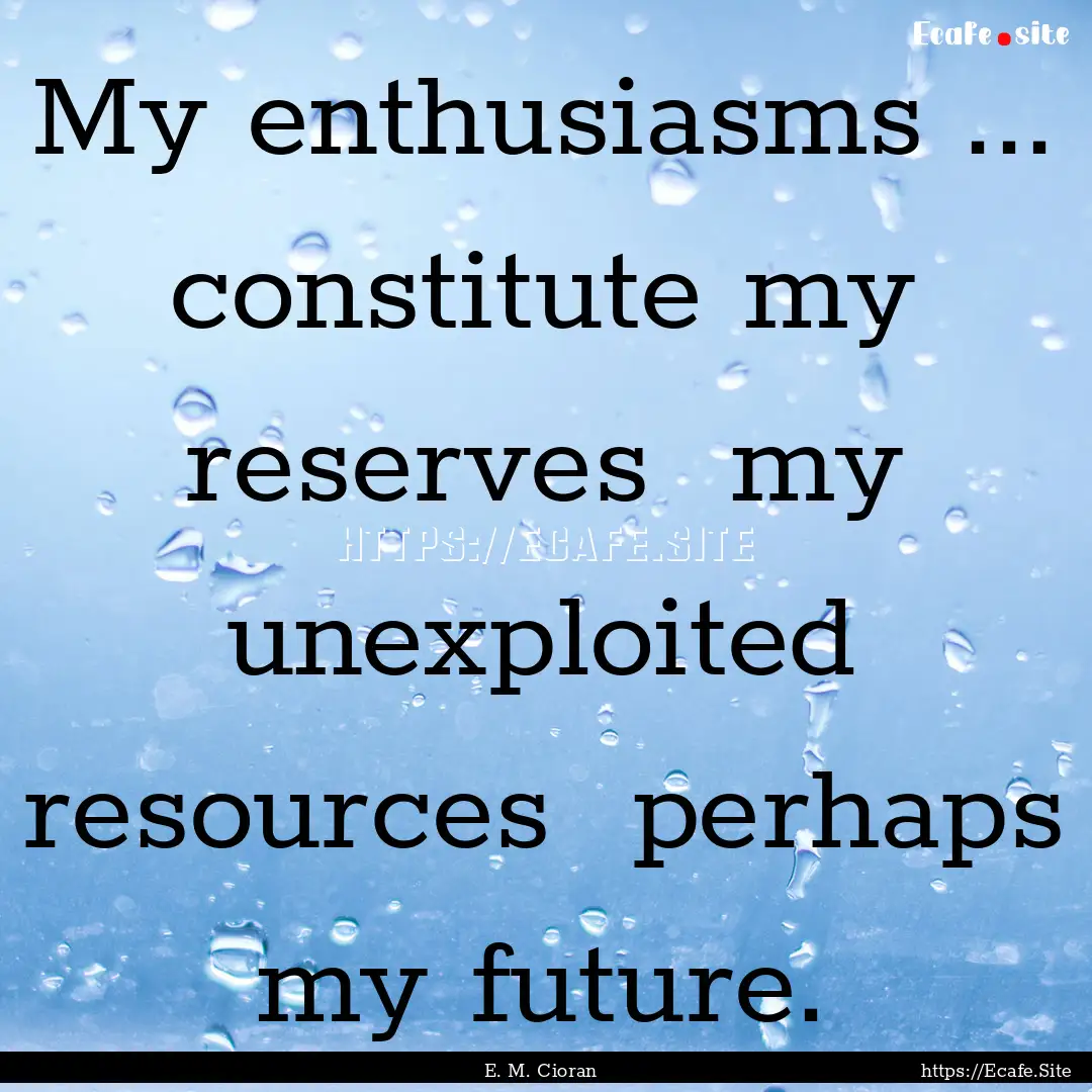 My enthusiasms ... constitute my reserves.... : Quote by E. M. Cioran