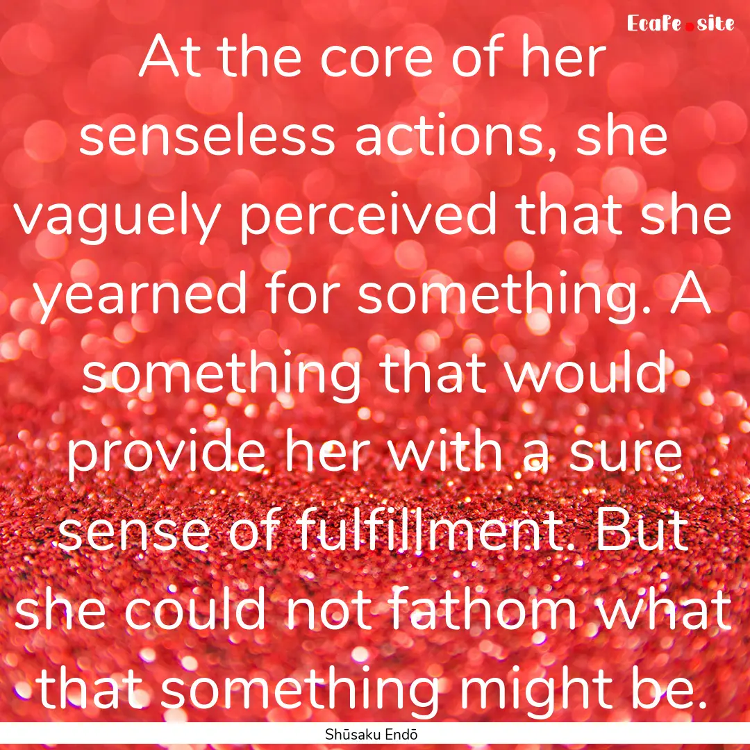 At the core of her senseless actions, she.... : Quote by Shūsaku Endō