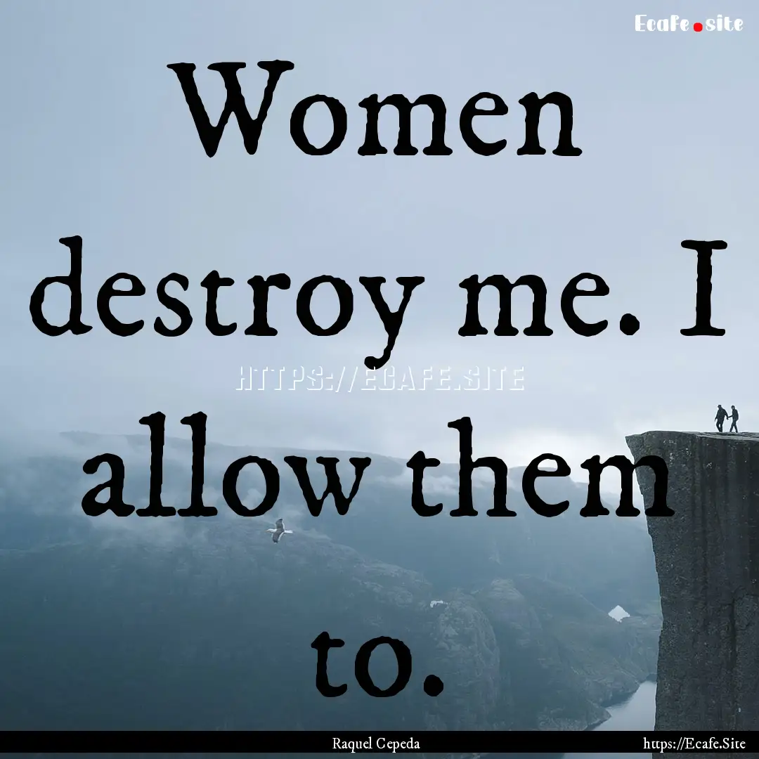 Women destroy me. I allow them to. : Quote by Raquel Cepeda