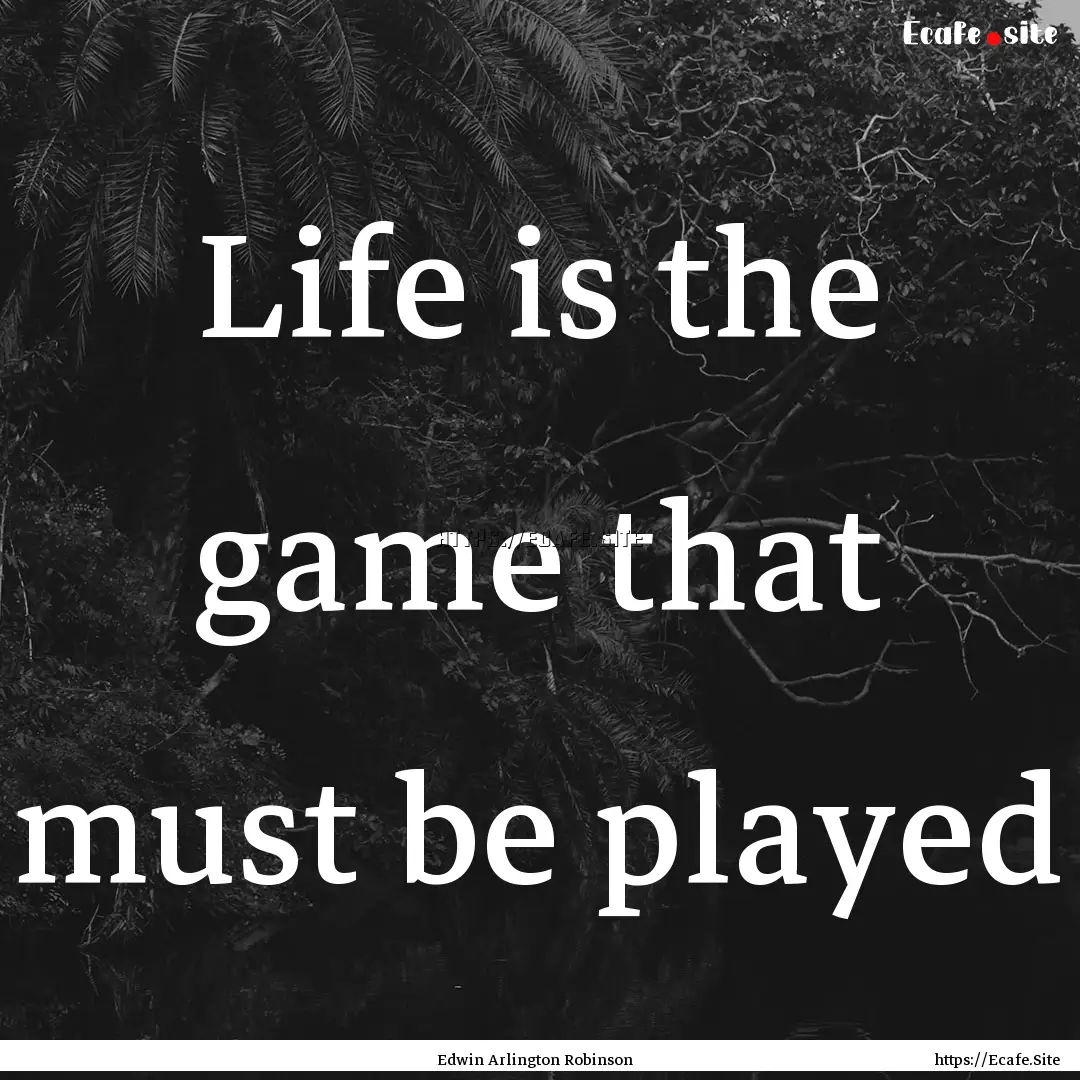 Life is the game that must be played : Quote by Edwin Arlington Robinson