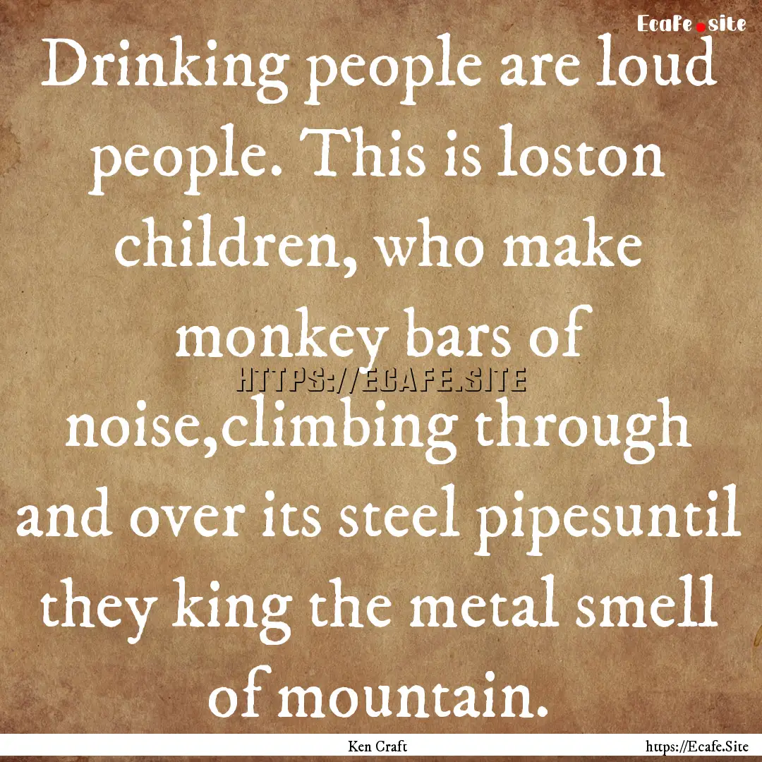 Drinking people are loud people. This is.... : Quote by Ken Craft