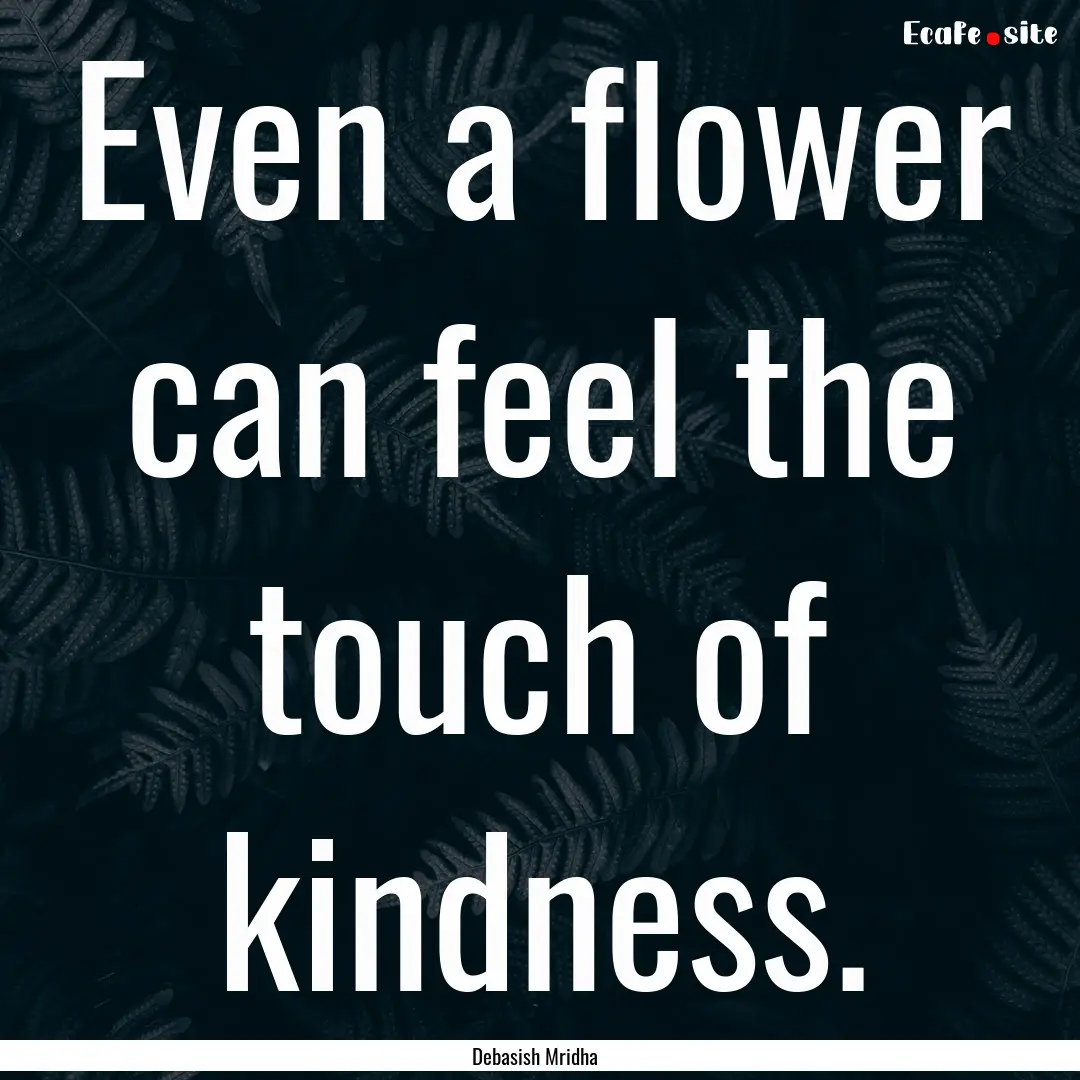 Even a flower can feel the touch of kindness..... : Quote by Debasish Mridha