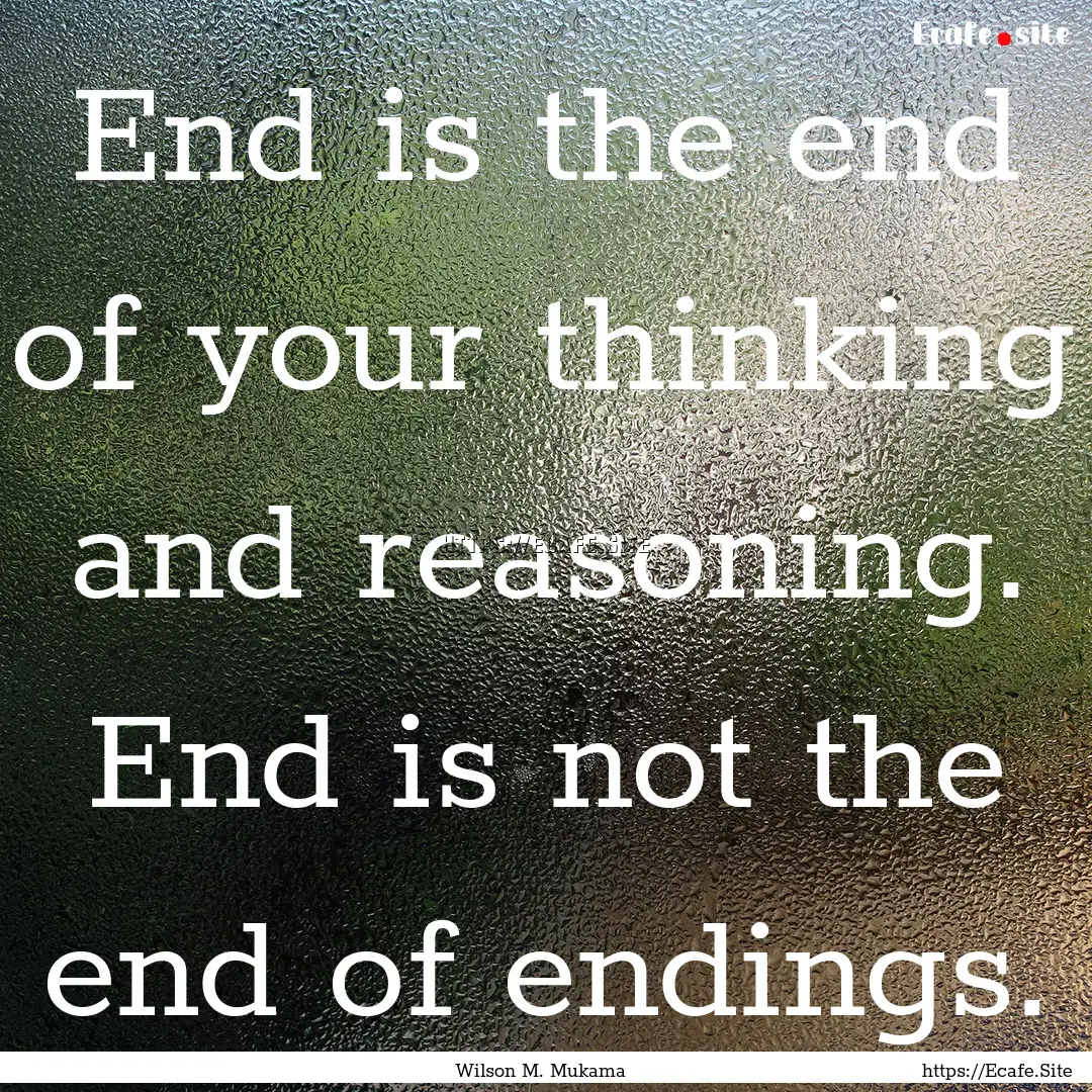 End is the end of your thinking and reasoning..... : Quote by Wilson M. Mukama