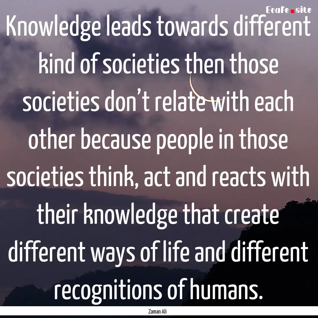 Knowledge leads towards different kind of.... : Quote by Zaman Ali