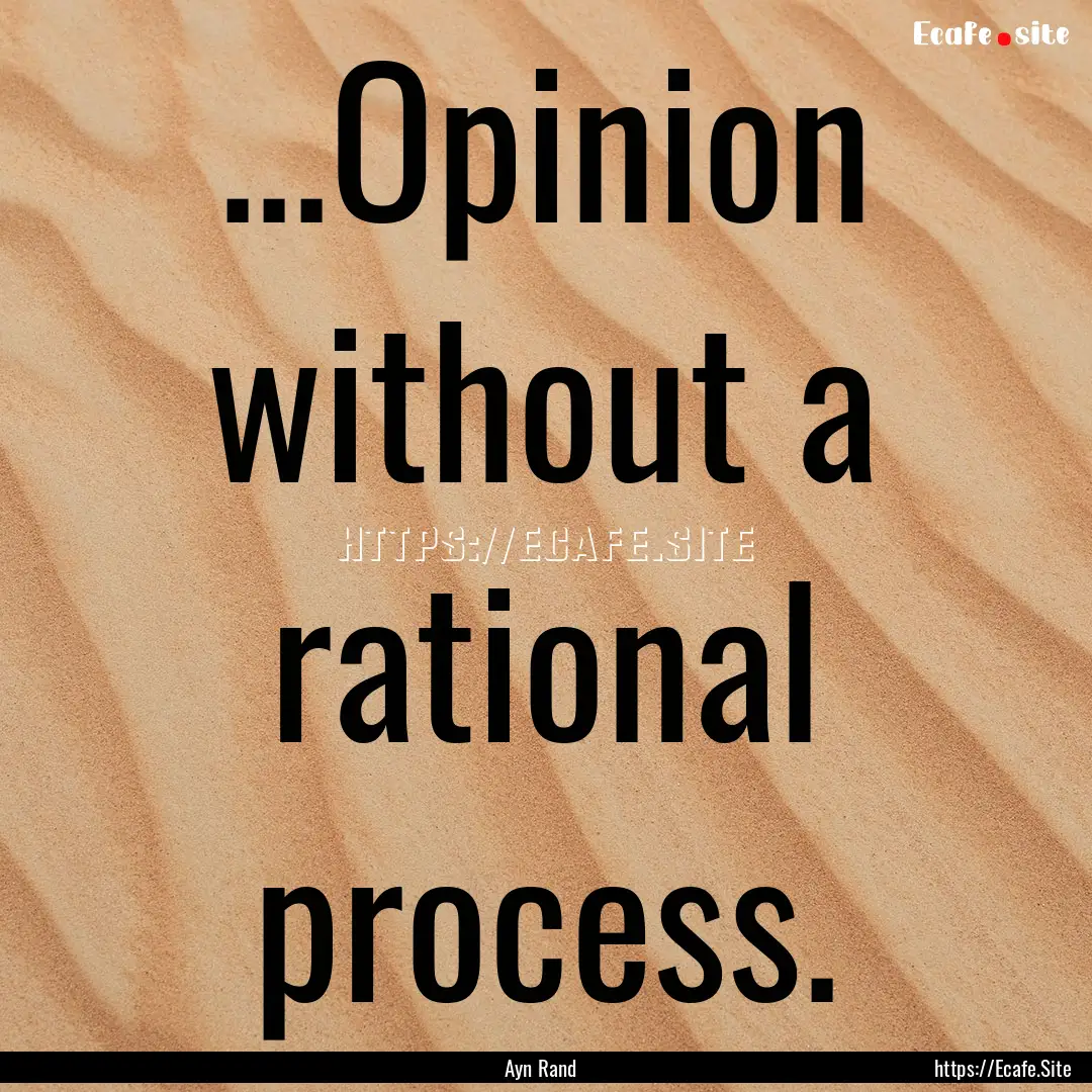 ...Opinion without a rational process. : Quote by Ayn Rand