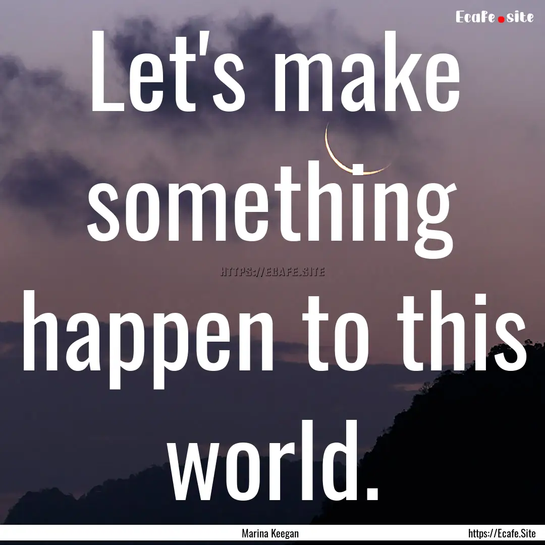 Let's make something happen to this world..... : Quote by Marina Keegan