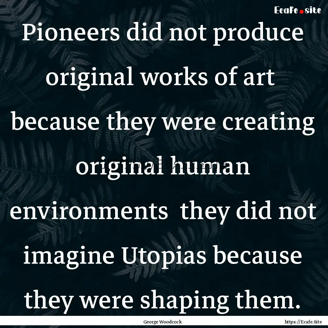 Pioneers did not produce original works of.... : Quote by George Woodcock