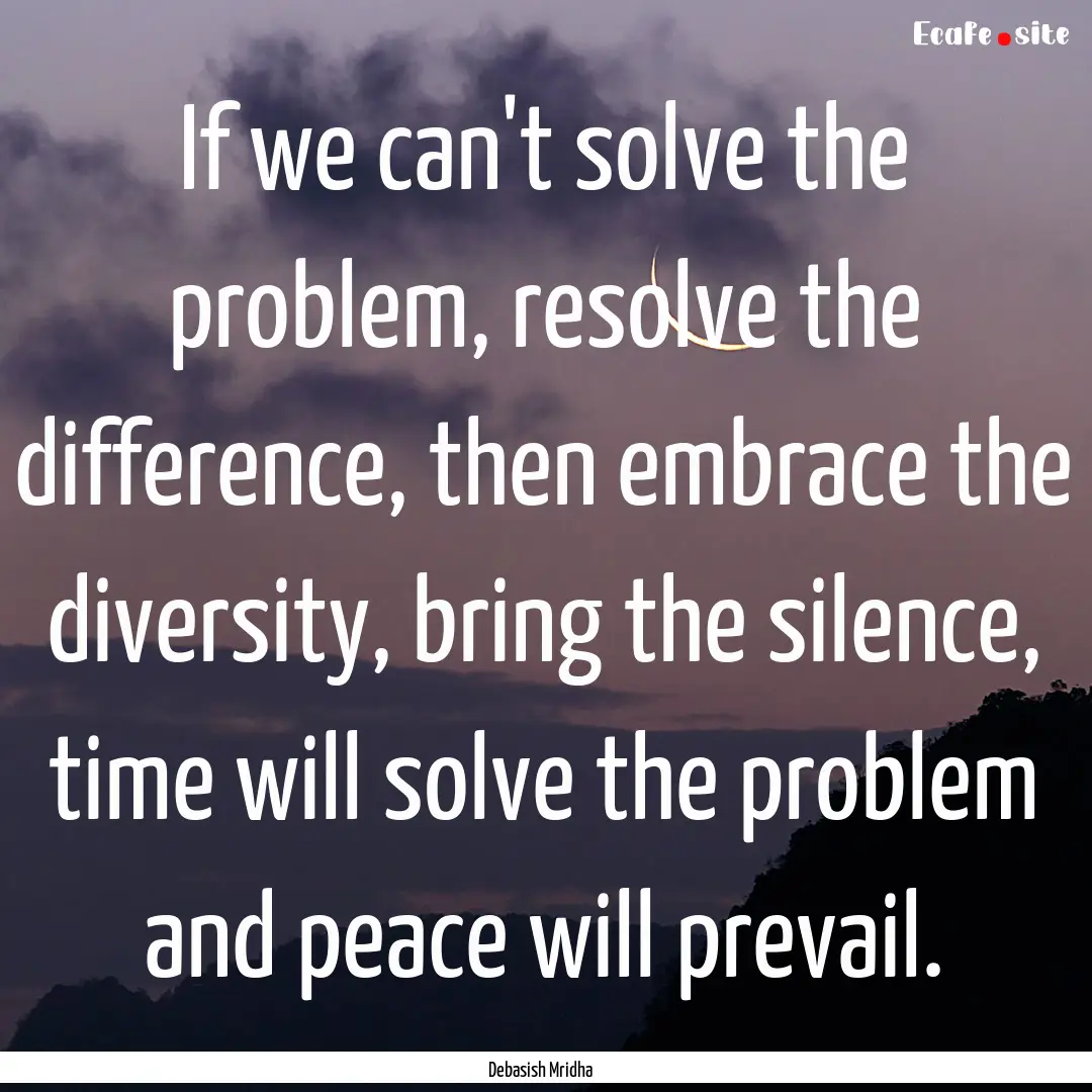 If we can't solve the problem, resolve the.... : Quote by Debasish Mridha