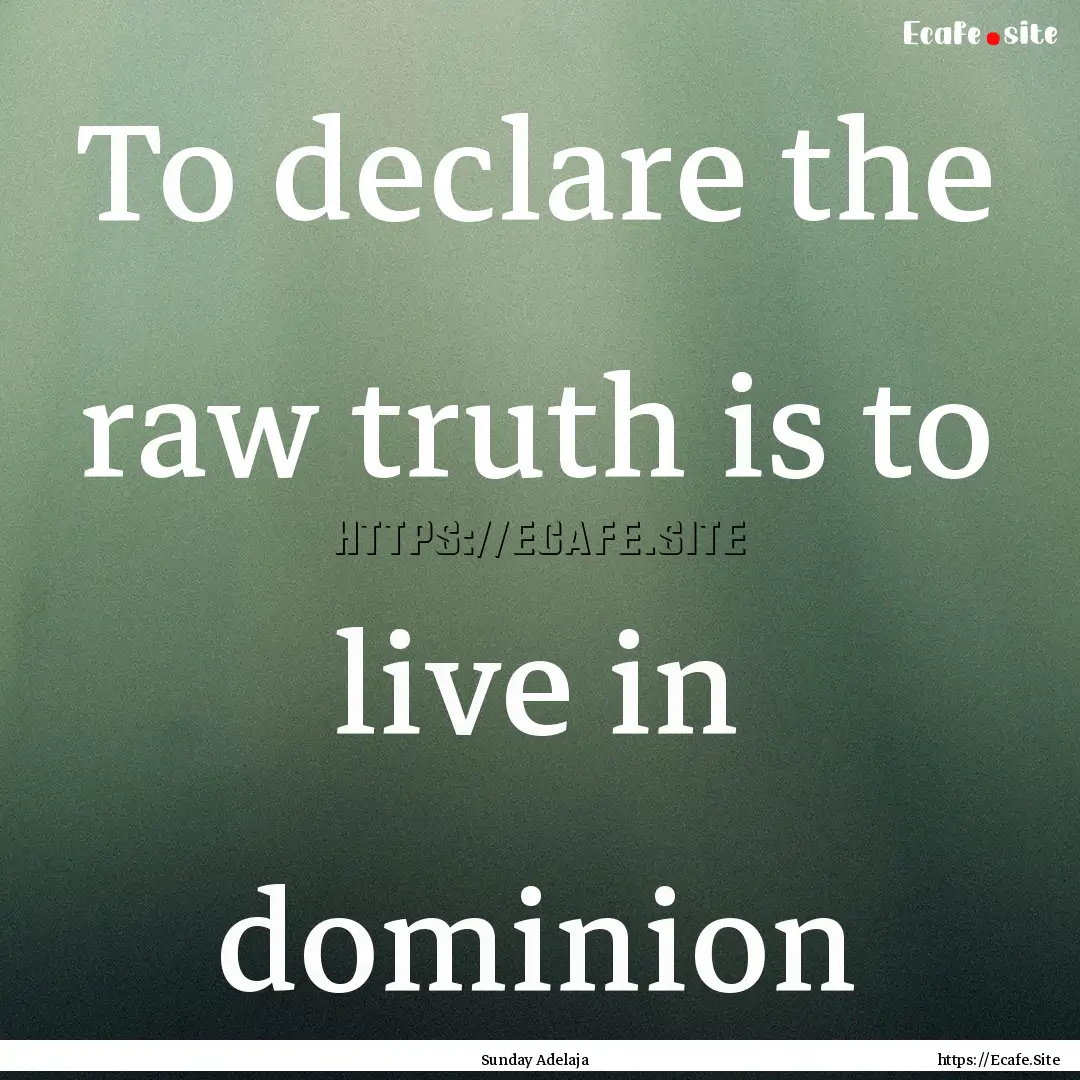 To declare the raw truth is to live in dominion.... : Quote by Sunday Adelaja