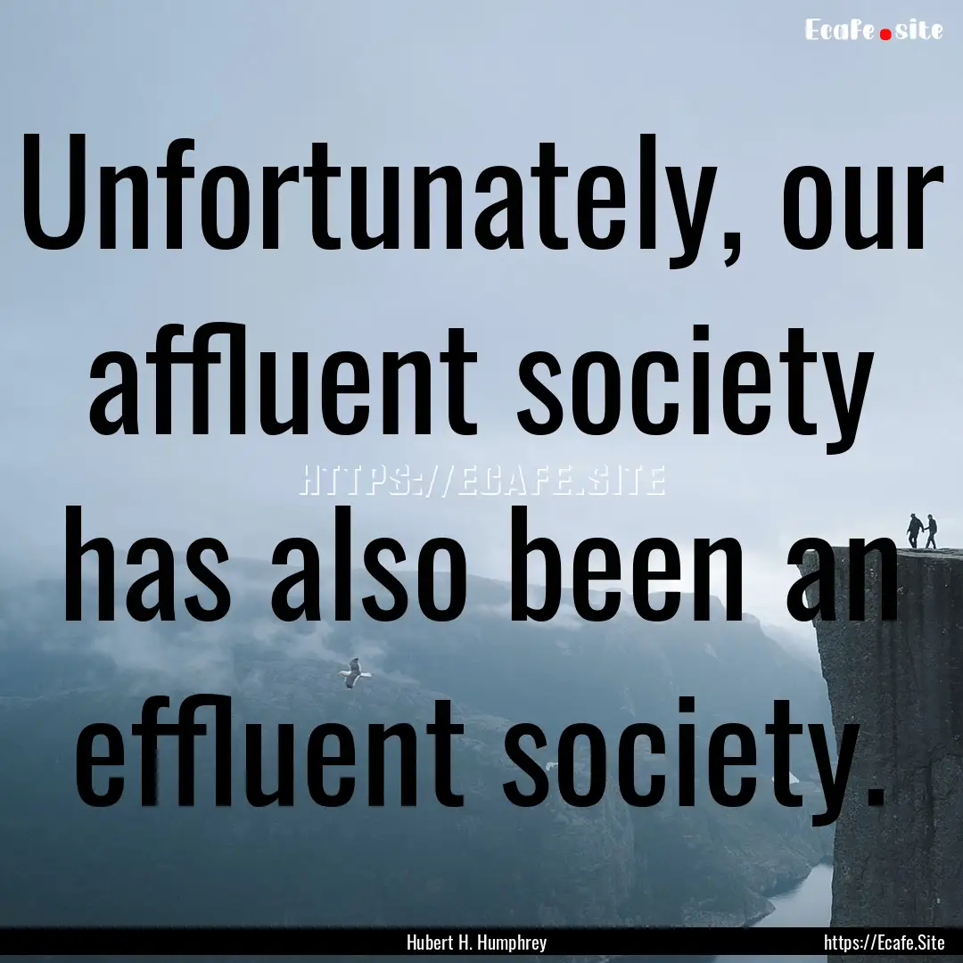 Unfortunately, our affluent society has also.... : Quote by Hubert H. Humphrey