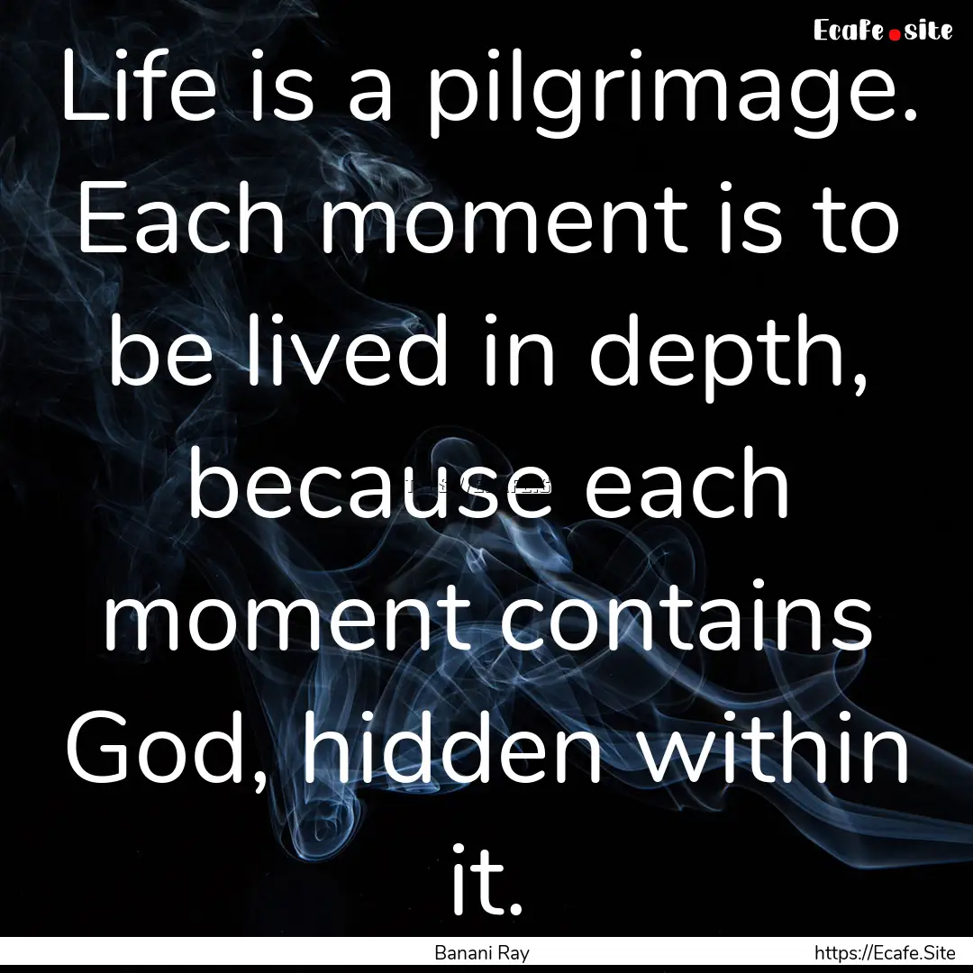 Life is a pilgrimage. Each moment is to be.... : Quote by Banani Ray