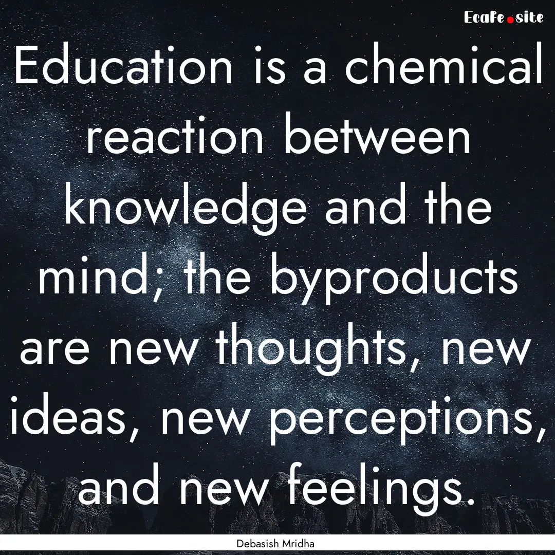 Education is a chemical reaction between.... : Quote by Debasish Mridha