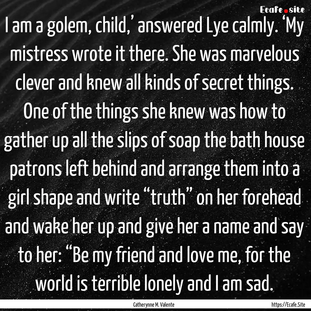 I am a golem, child,’ answered Lye calmly..... : Quote by Catherynne M. Valente