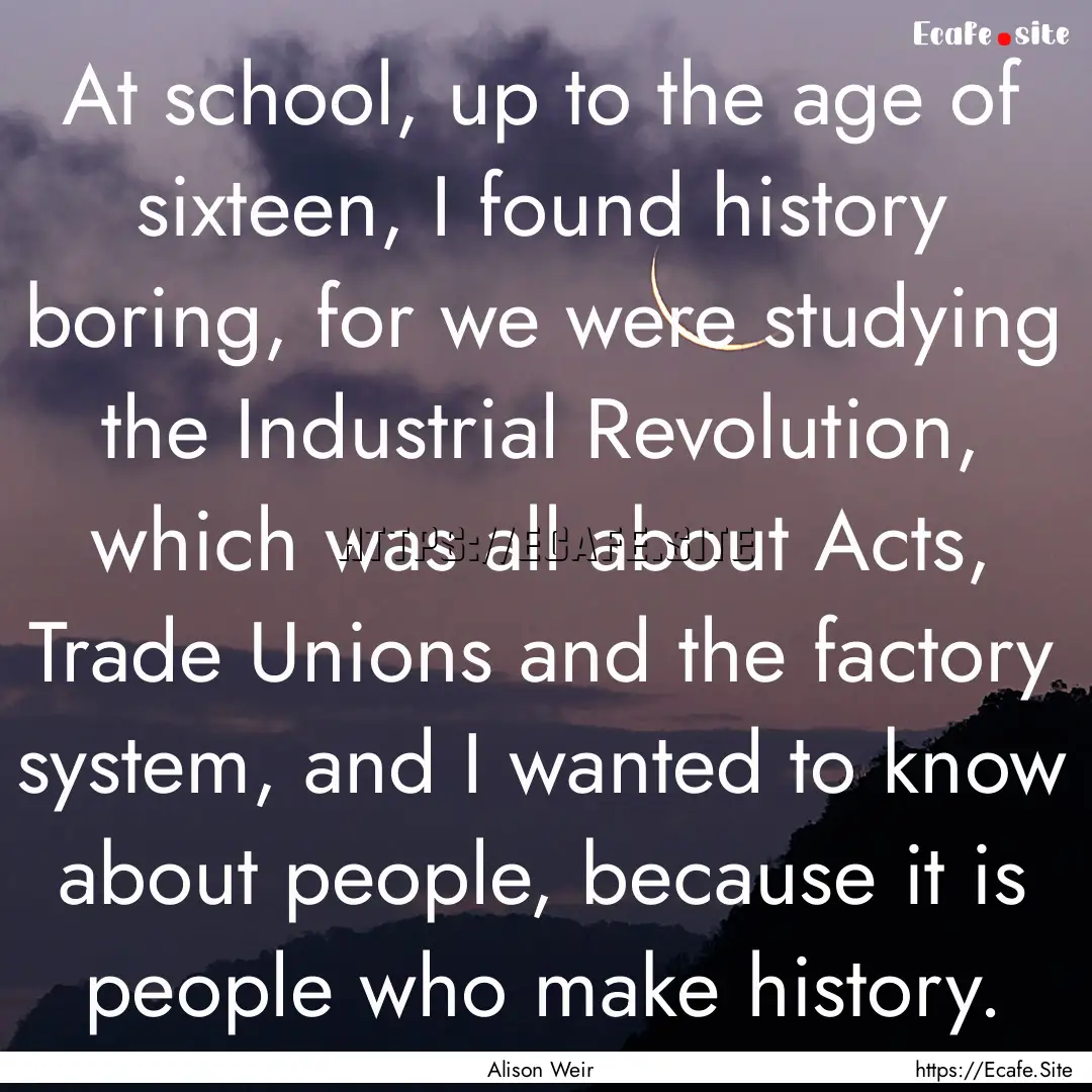 At school, up to the age of sixteen, I found.... : Quote by Alison Weir