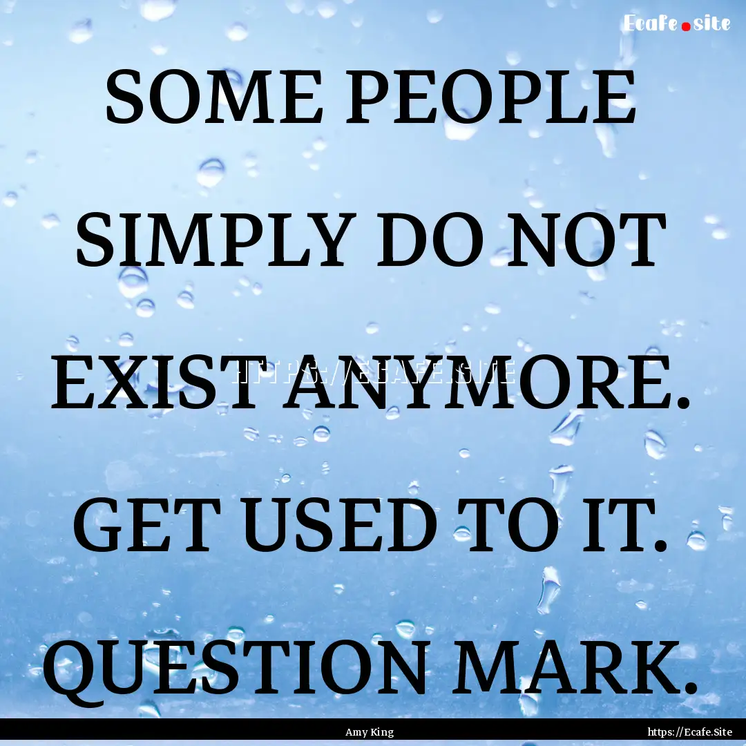 SOME PEOPLE SIMPLY DO NOT EXIST ANYMORE..... : Quote by Amy King