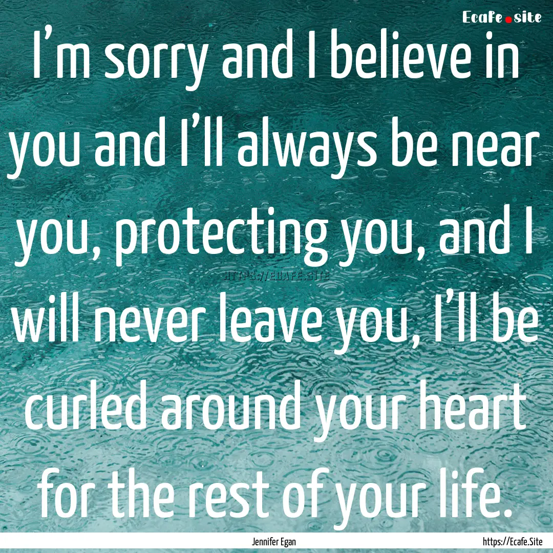 I’m sorry and I believe in you and I’ll.... : Quote by Jennifer Egan