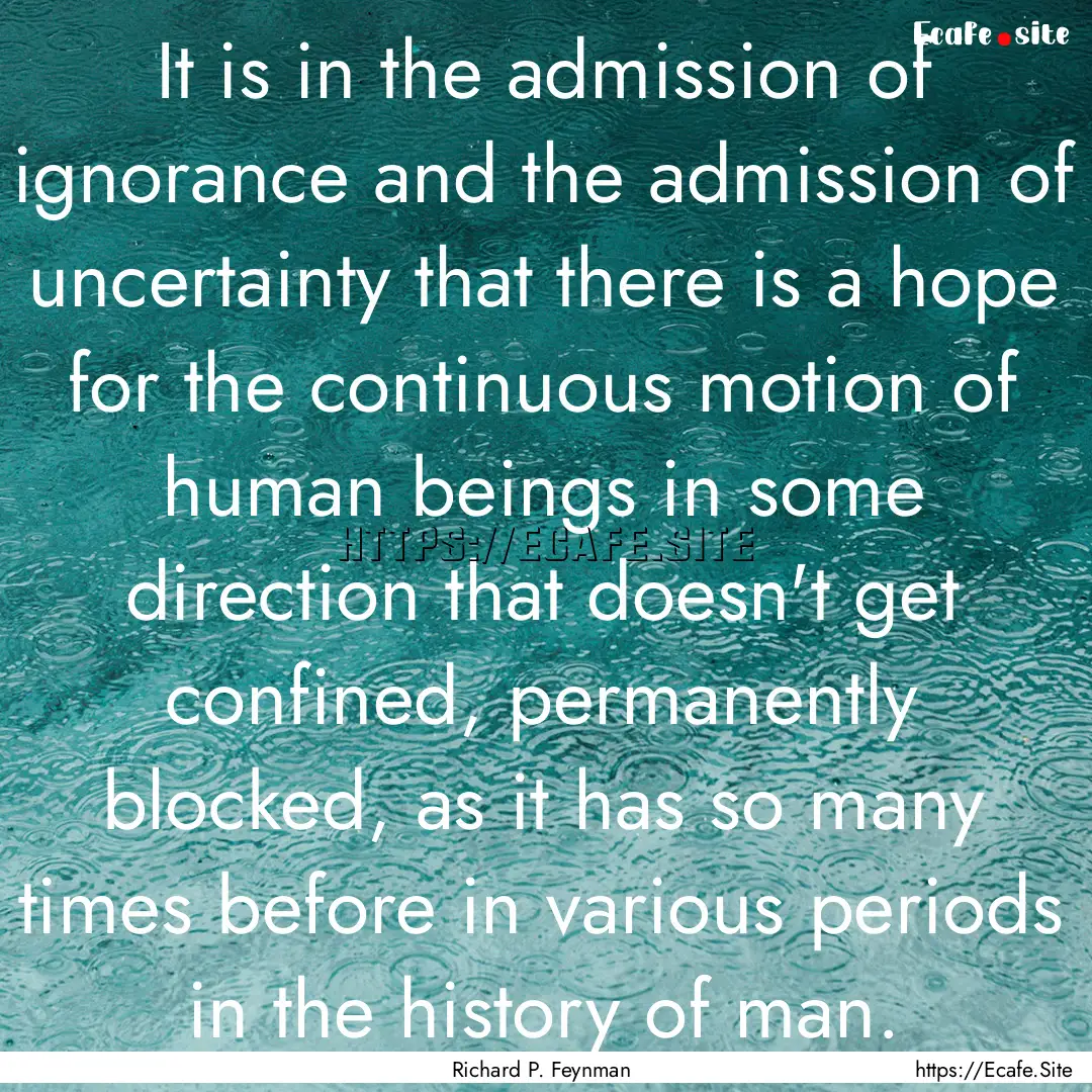 It is in the admission of ignorance and the.... : Quote by Richard P. Feynman