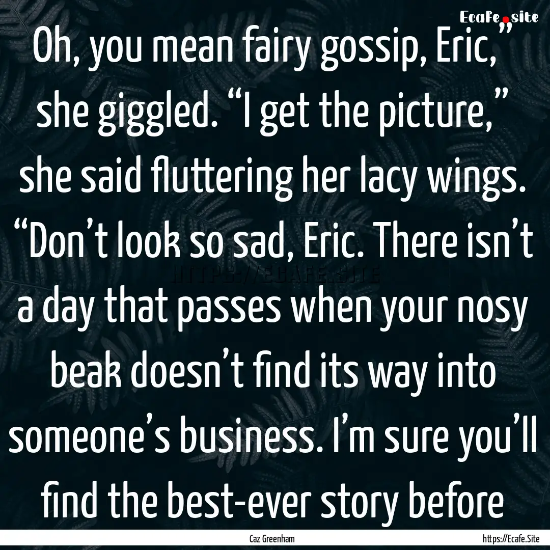 Oh, you mean fairy gossip, Eric,” she giggled..... : Quote by Caz Greenham