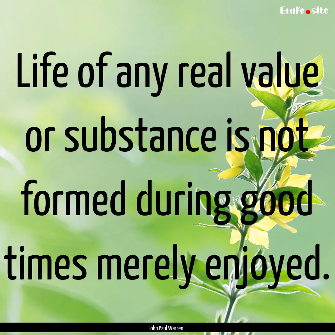 Life of any real value or substance is not.... : Quote by John Paul Warren