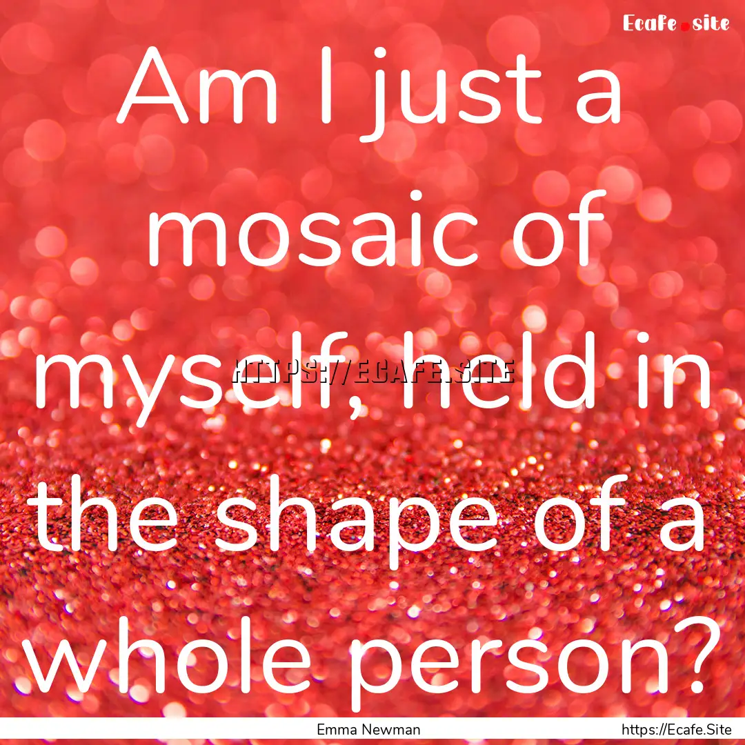 Am I just a mosaic of myself, held in the.... : Quote by Emma Newman