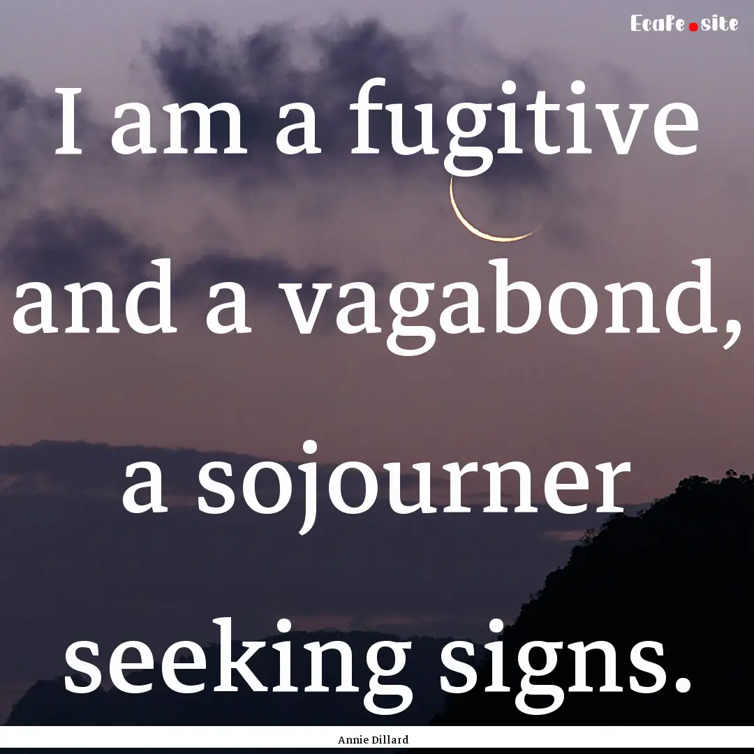 I am a fugitive and a vagabond, a sojourner.... : Quote by Annie Dillard