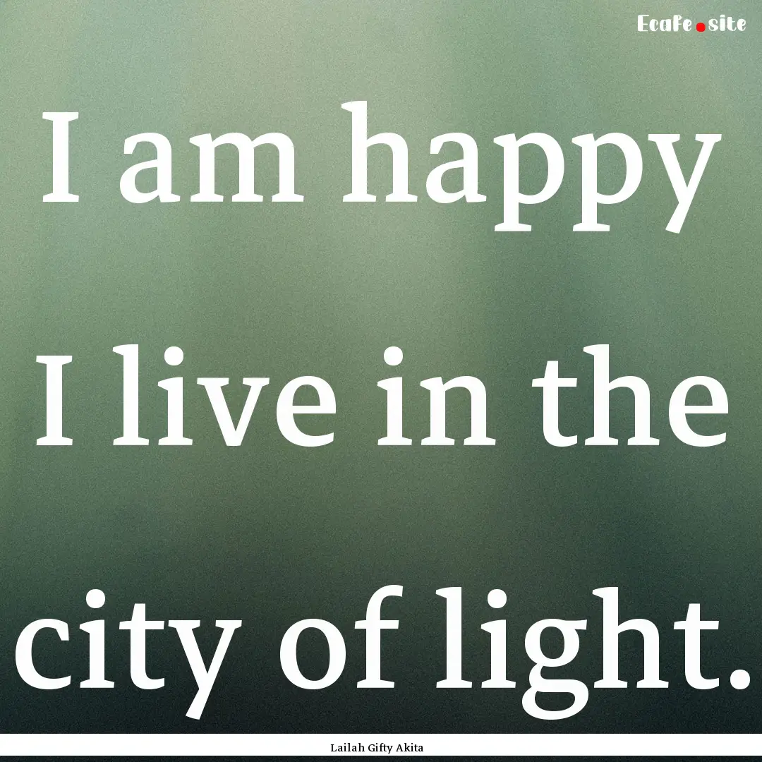 I am happy I live in the city of light. : Quote by Lailah Gifty Akita