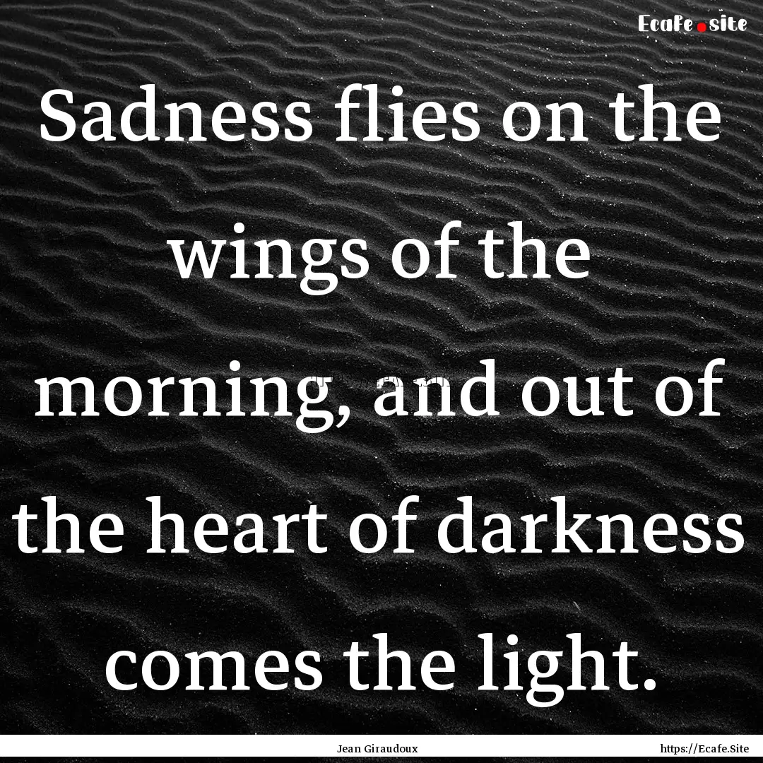 Sadness flies on the wings of the morning,.... : Quote by Jean Giraudoux