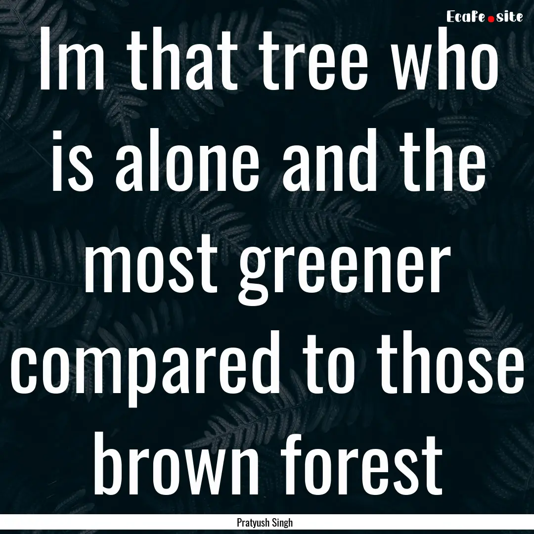 Im that tree who is alone and the most greener.... : Quote by Pratyush Singh