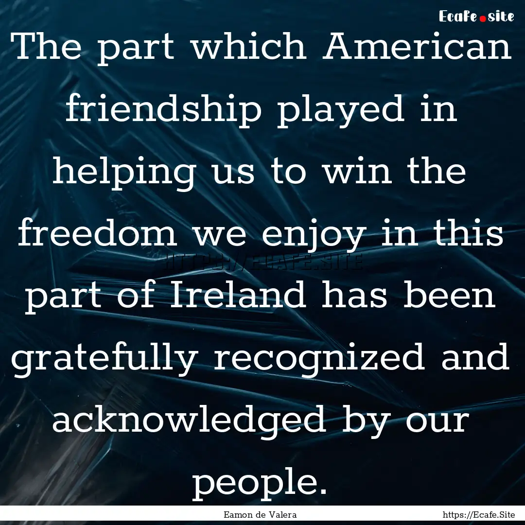 The part which American friendship played.... : Quote by Eamon de Valera