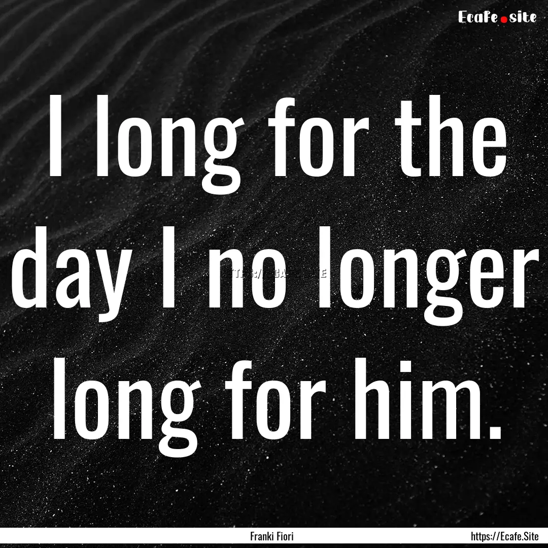 I long for the day I no longer long for him..... : Quote by Franki Fiori