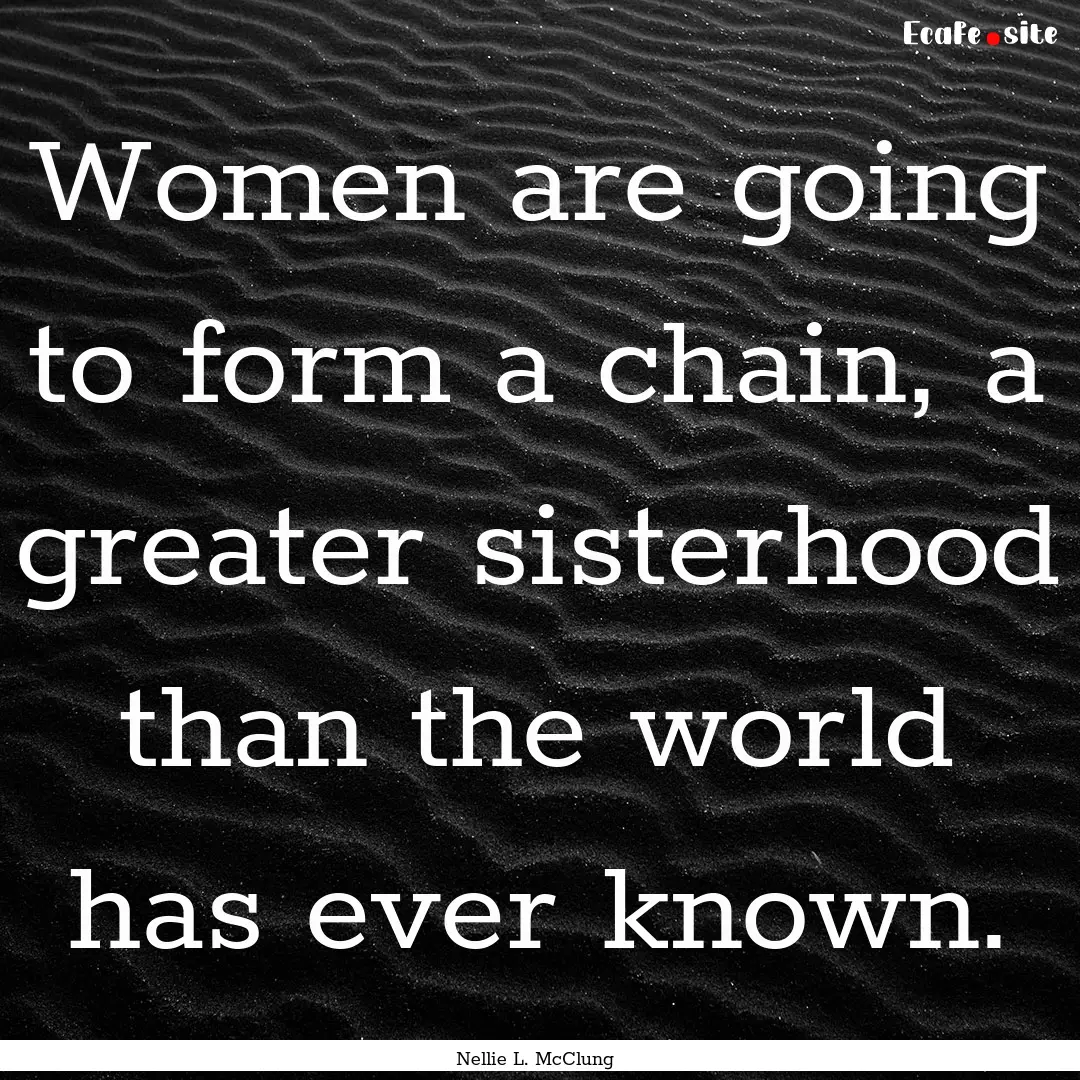 Women are going to form a chain, a greater.... : Quote by Nellie L. McClung