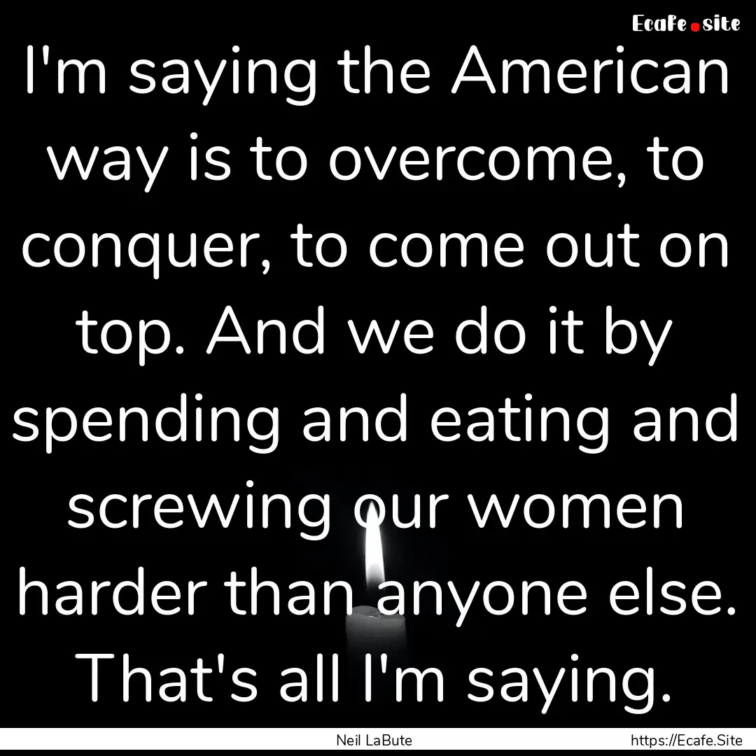 I'm saying the American way is to overcome,.... : Quote by Neil LaBute