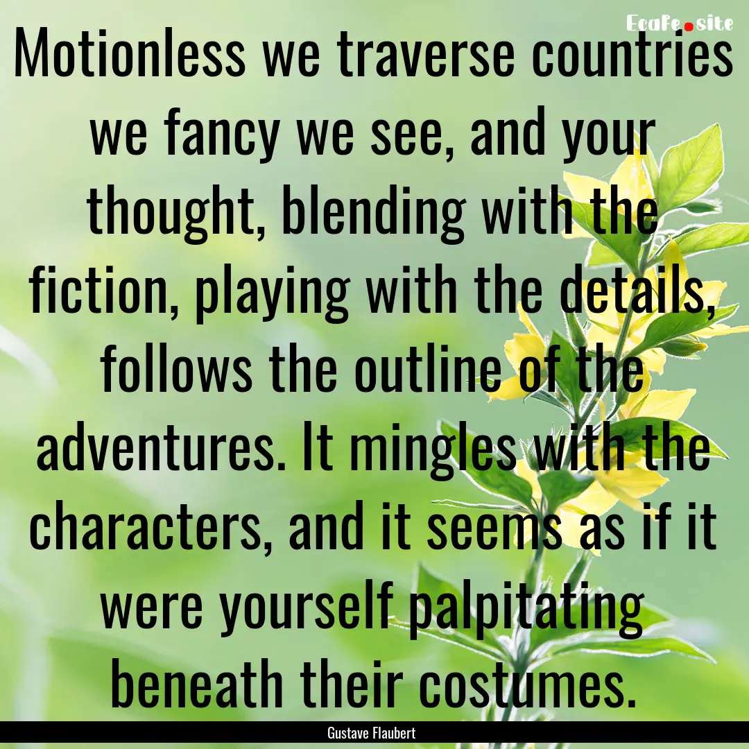 Motionless we traverse countries we fancy.... : Quote by Gustave Flaubert