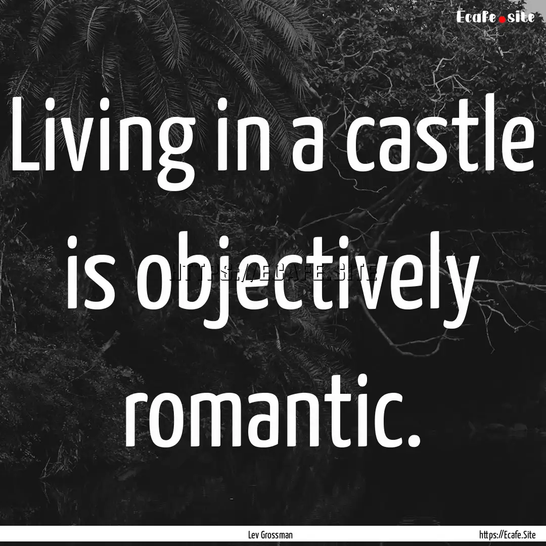 Living in a castle is objectively romantic..... : Quote by Lev Grossman