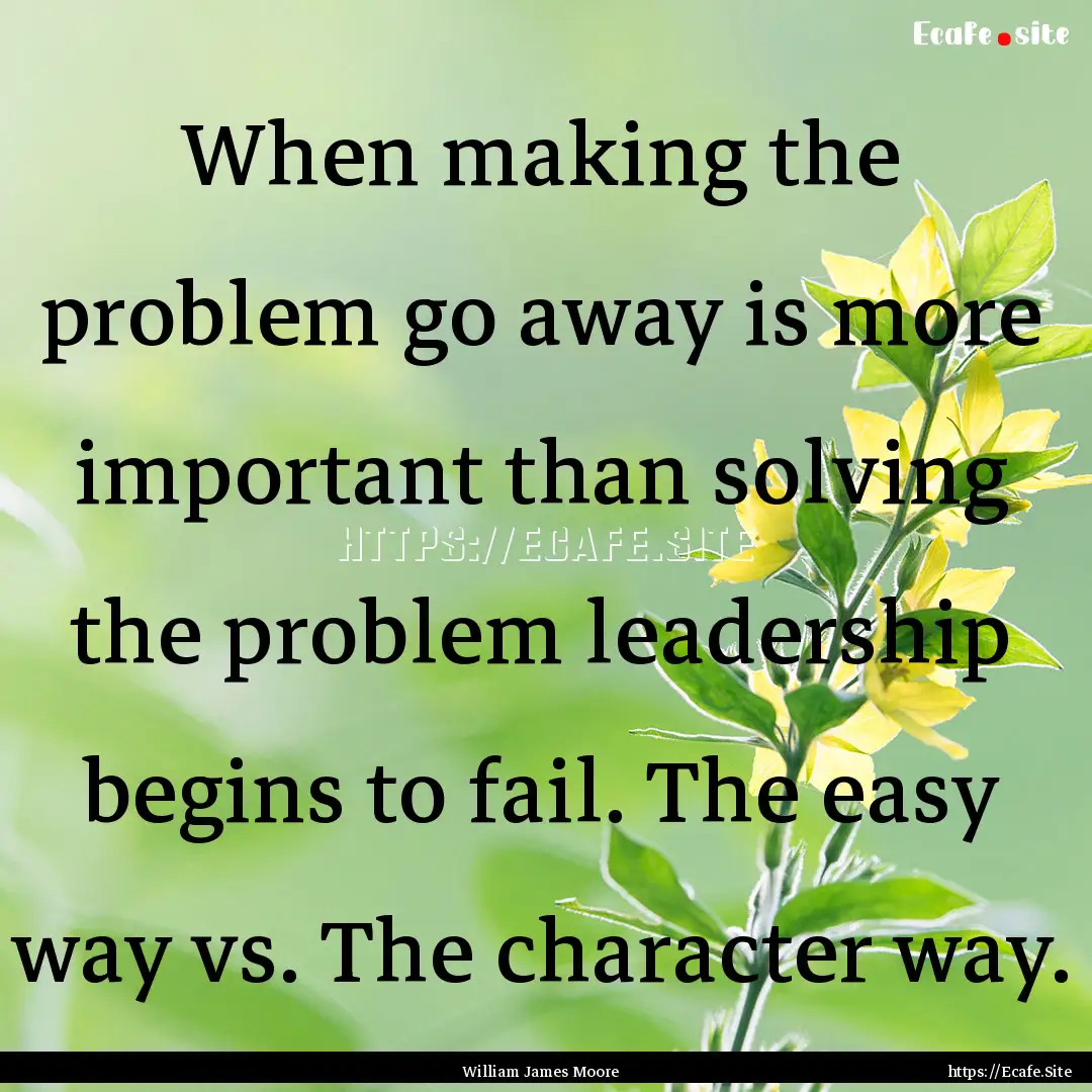 When making the problem go away is more important.... : Quote by William James Moore