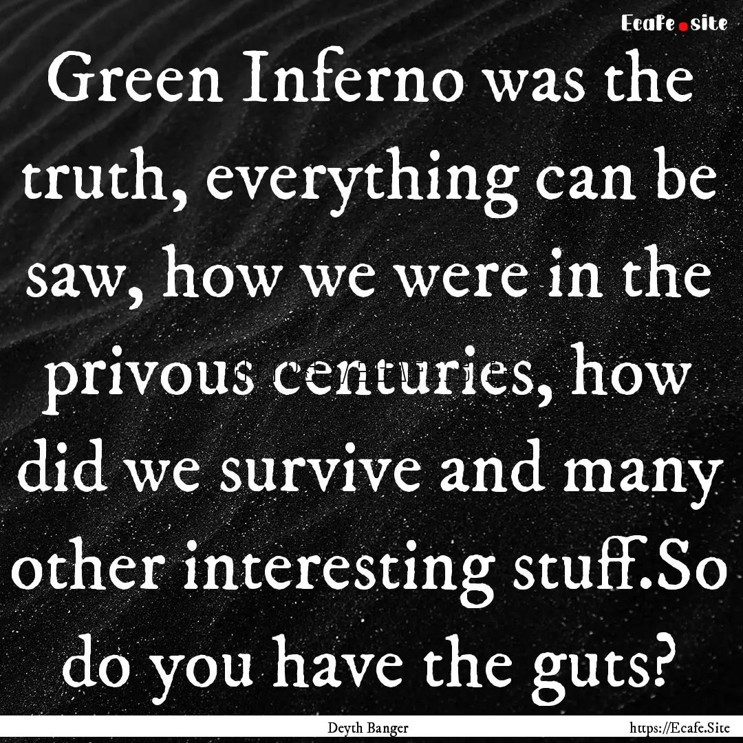 Green Inferno was the truth, everything can.... : Quote by Deyth Banger