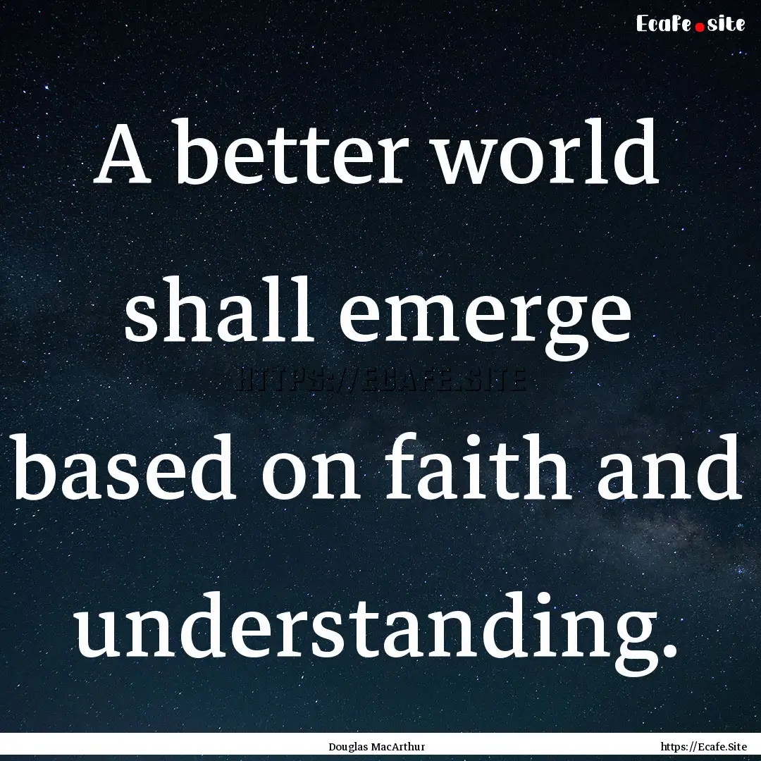 A better world shall emerge based on faith.... : Quote by Douglas MacArthur