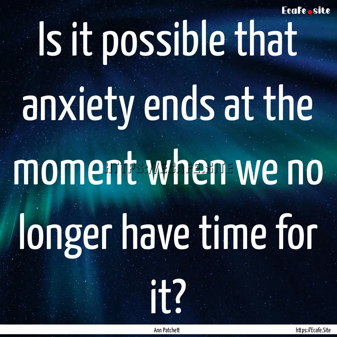 Is it possible that anxiety ends at the moment.... : Quote by Ann Patchett