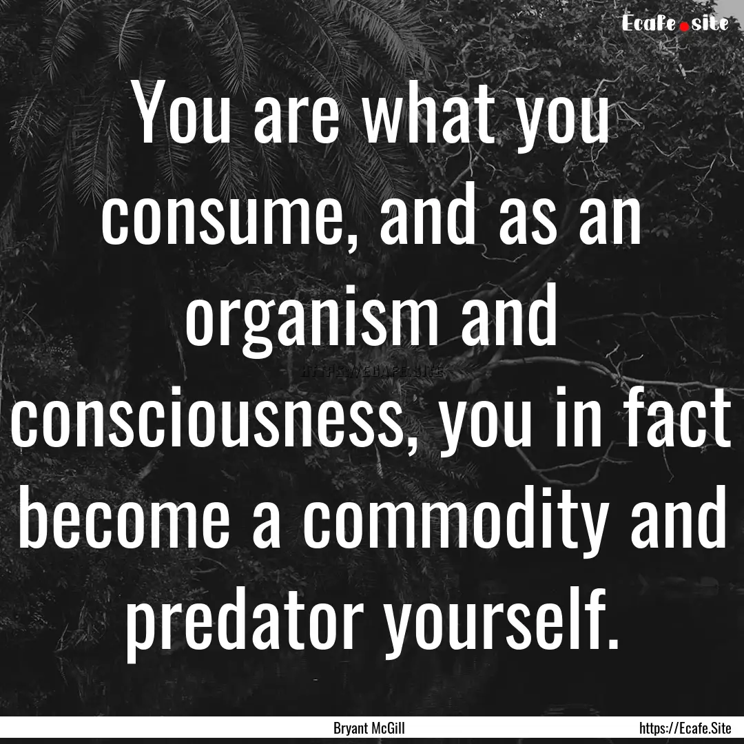 You are what you consume, and as an organism.... : Quote by Bryant McGill