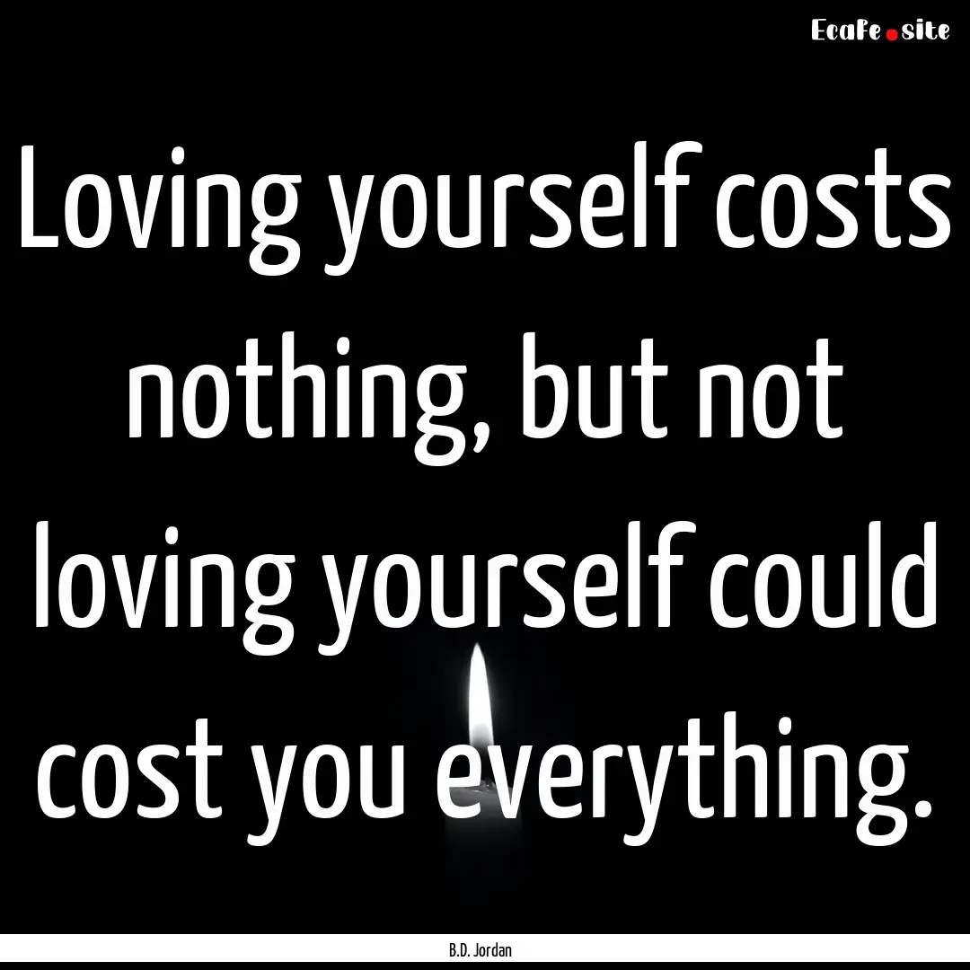 Loving yourself costs nothing, but not loving.... : Quote by B.D. Jordan