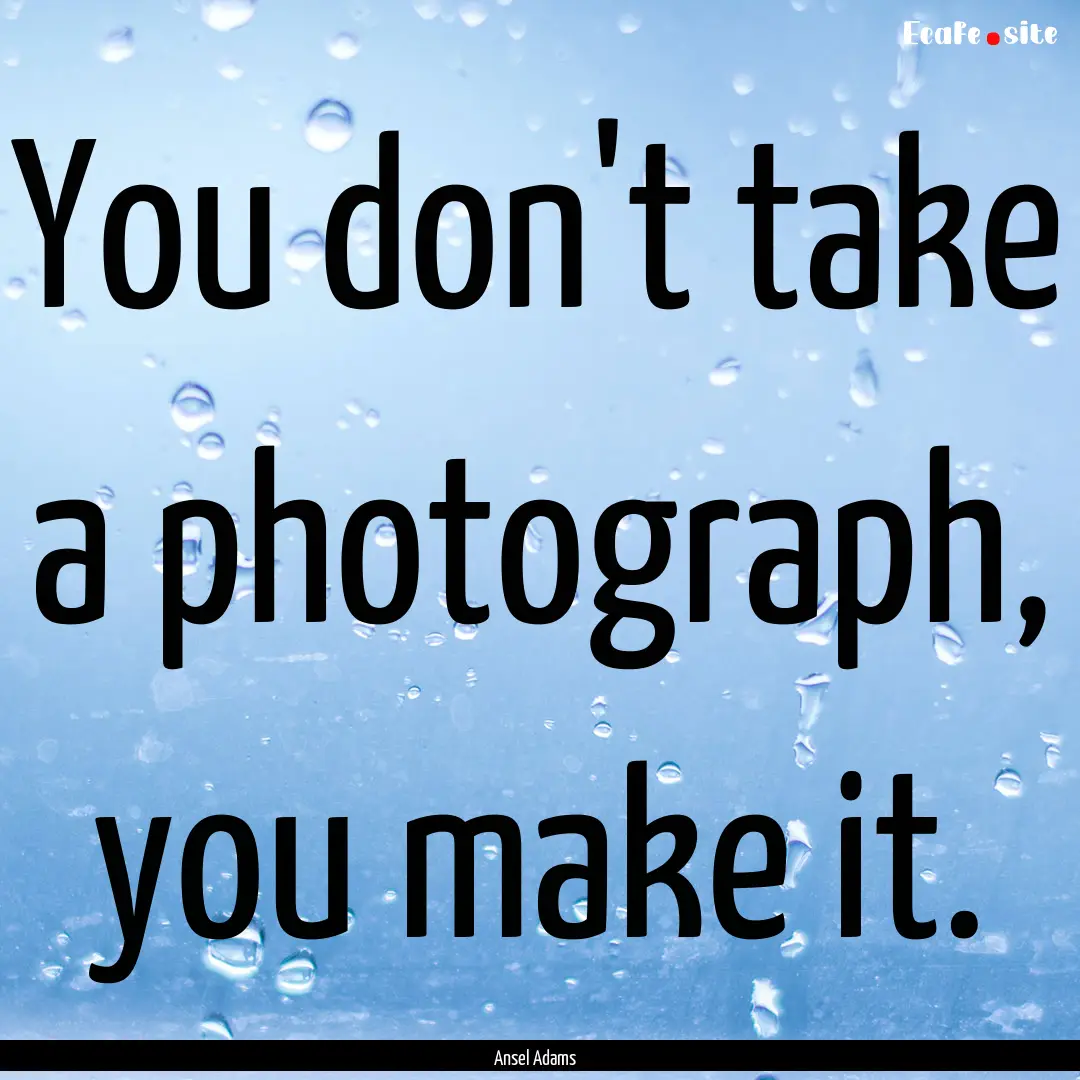 You don't take a photograph, you make it..... : Quote by Ansel Adams