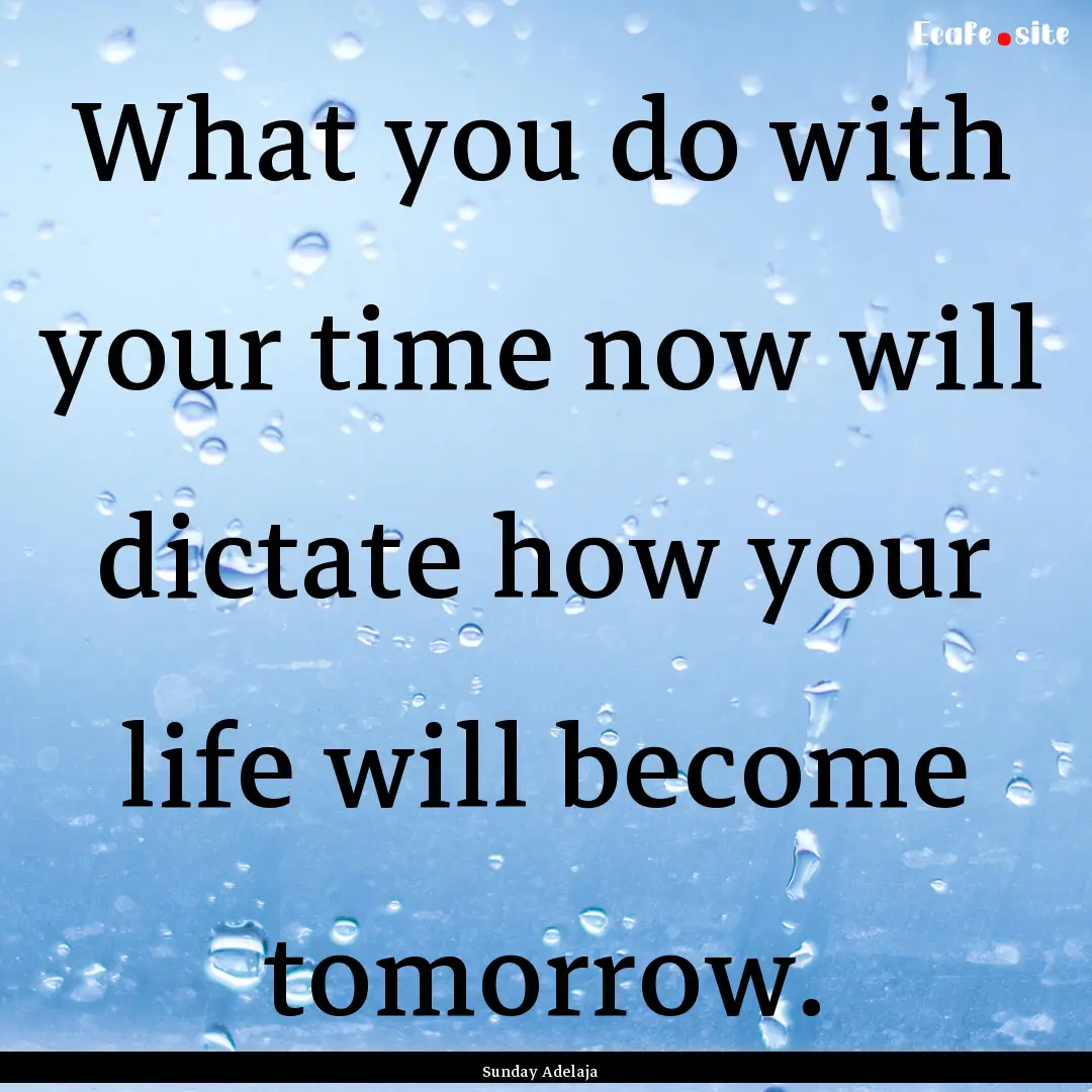 What you do with your time now will dictate.... : Quote by Sunday Adelaja