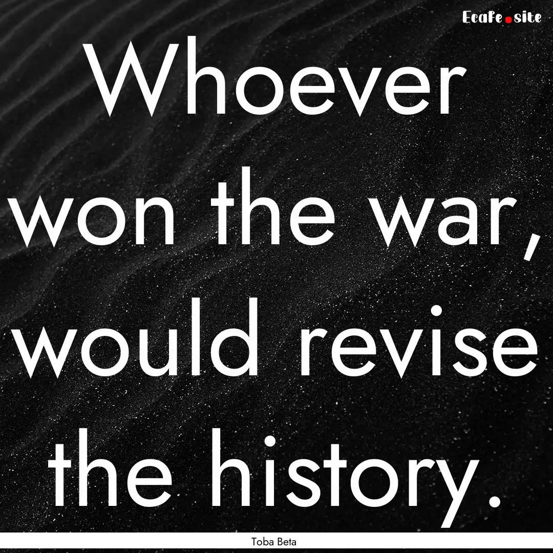 Whoever won the war, would revise the history..... : Quote by Toba Beta