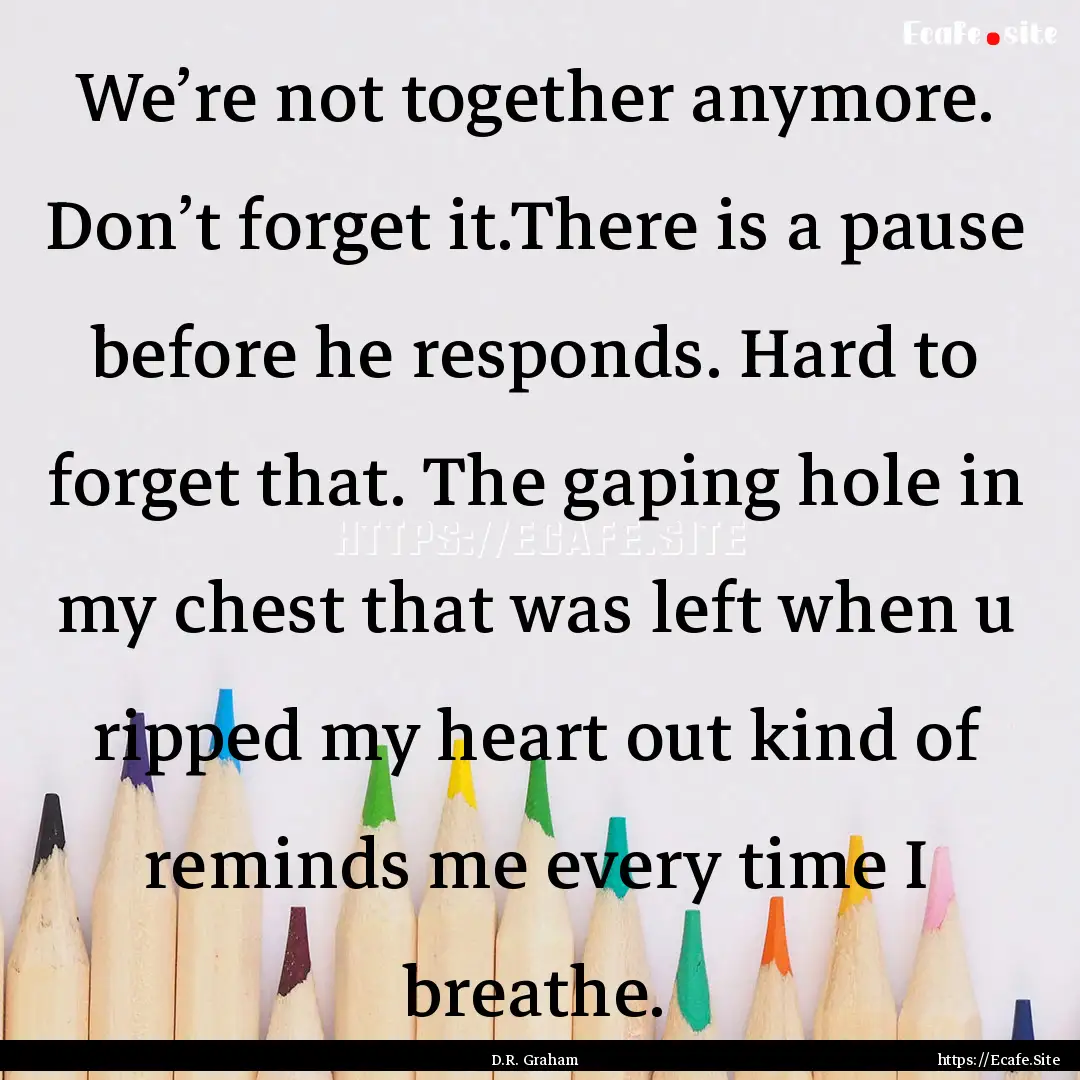 We’re not together anymore. Don’t forget.... : Quote by D.R. Graham