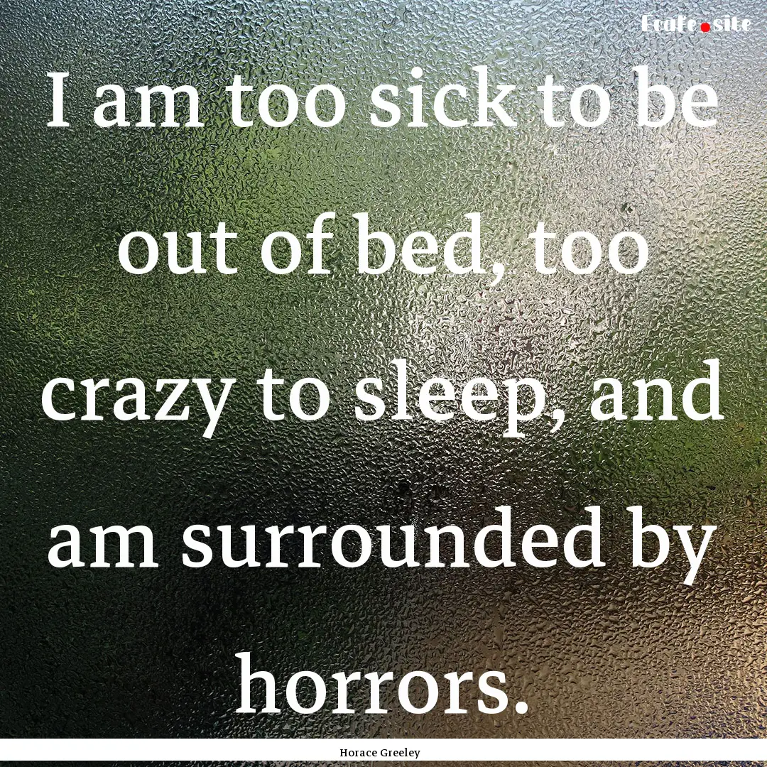 I am too sick to be out of bed, too crazy.... : Quote by Horace Greeley