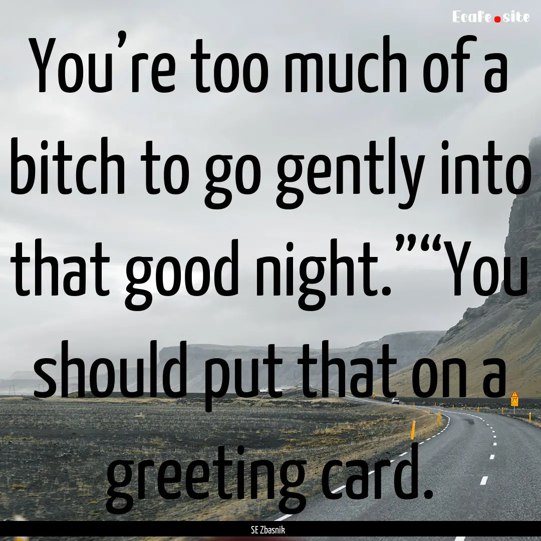 You’re too much of a bitch to go gently.... : Quote by SE Zbasnik