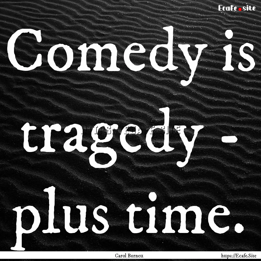 Comedy is tragedy - plus time. : Quote by Carol Burnett