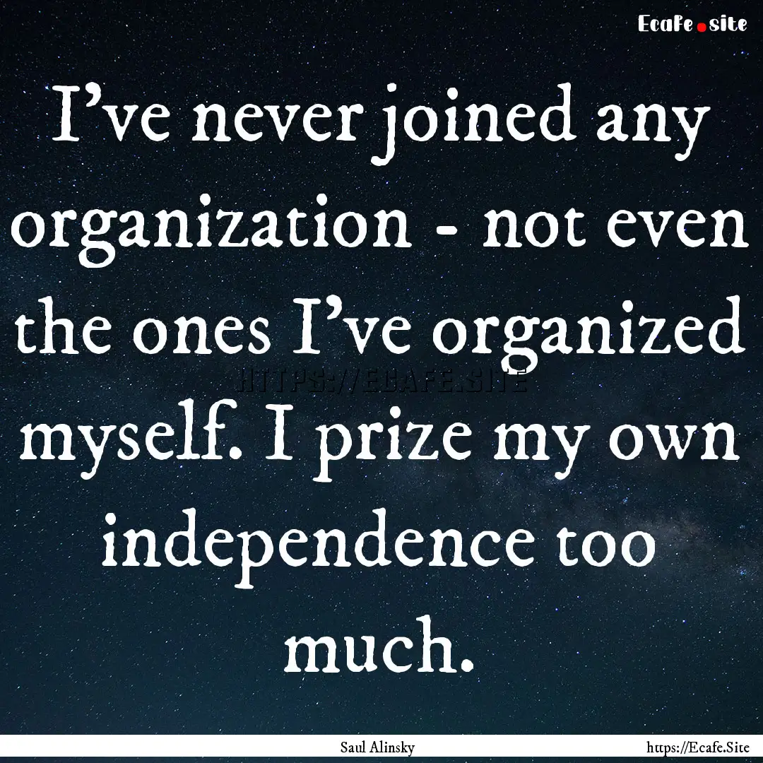 I've never joined any organization - not.... : Quote by Saul Alinsky