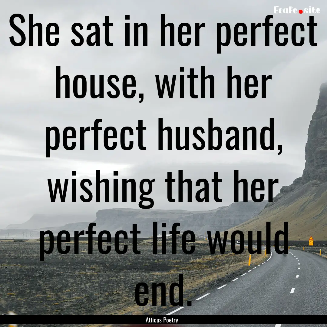 She sat in her perfect house, with her perfect.... : Quote by Atticus Poetry